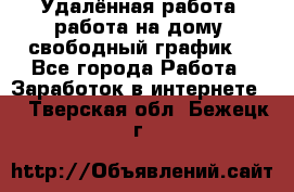 Удалённая работа, работа на дому, свободный график. - Все города Работа » Заработок в интернете   . Тверская обл.,Бежецк г.